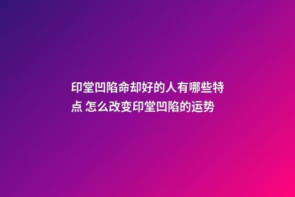 印堂凹陷命却好的人有哪些特点 怎么改变印堂凹陷的运势